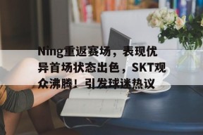 关于Ning重返赛场，表现优异首场状态出色，SKT观众沸腾！引发球迷热议的信息
